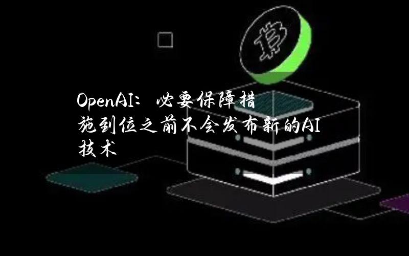 OpenAI：必要保障措施到位之前不会发布新的AI技术