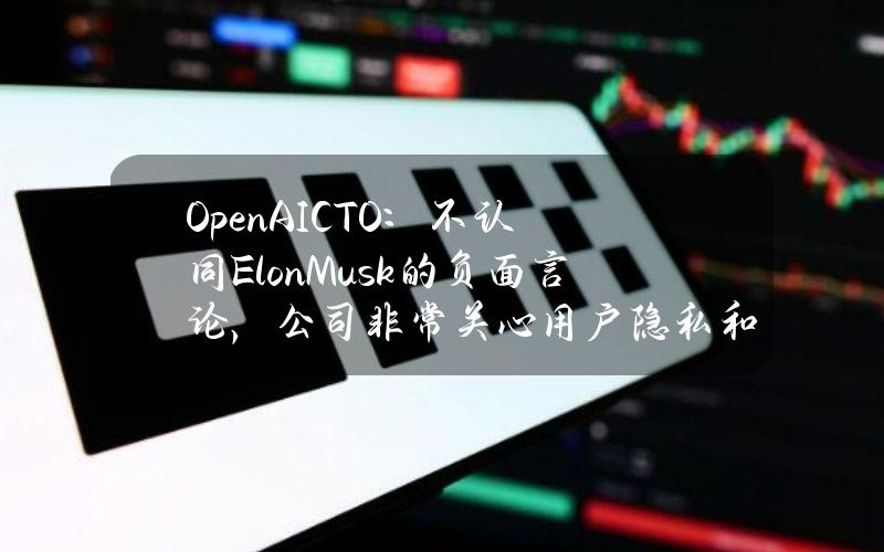 OpenAICTO：不认同ElonMusk的负面言论，公司非常关心用户隐私和产品安全