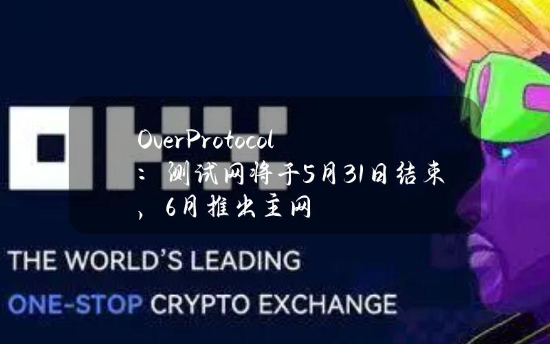 OverProtocol：测试网将于5月31日结束，6月推出主网