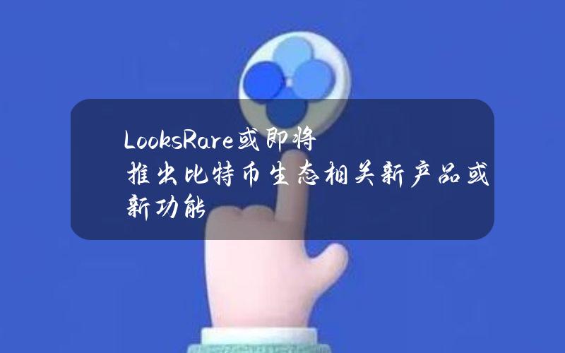 LooksRare或即将推出比特币生态相关新产品或新功能