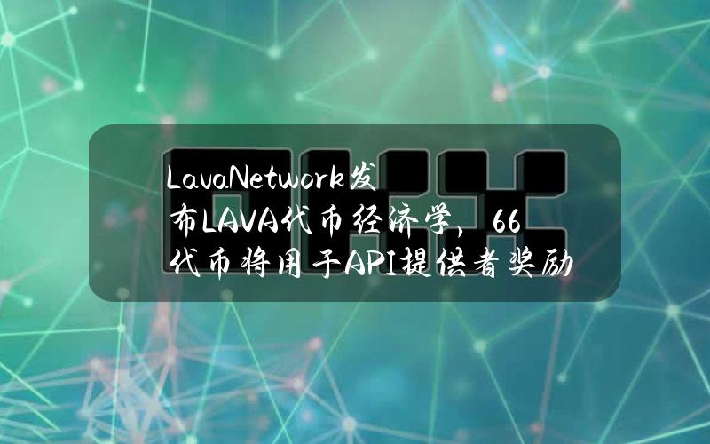 LavaNetwork发布LAVA代币经济学，6.6%代币将用于API提供者奖励