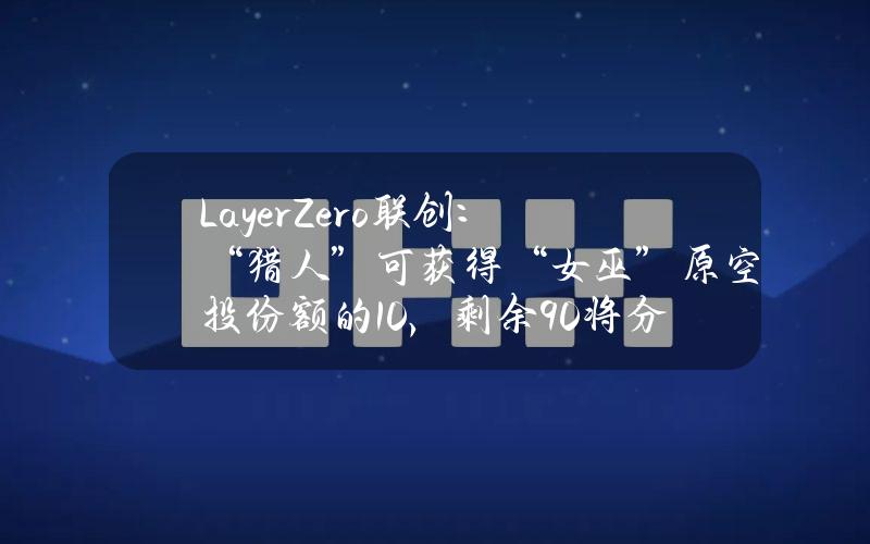 LayerZero联创：“猎人”可获得“女巫”原空投份额的10%，剩余90%将分配给其他合格用户