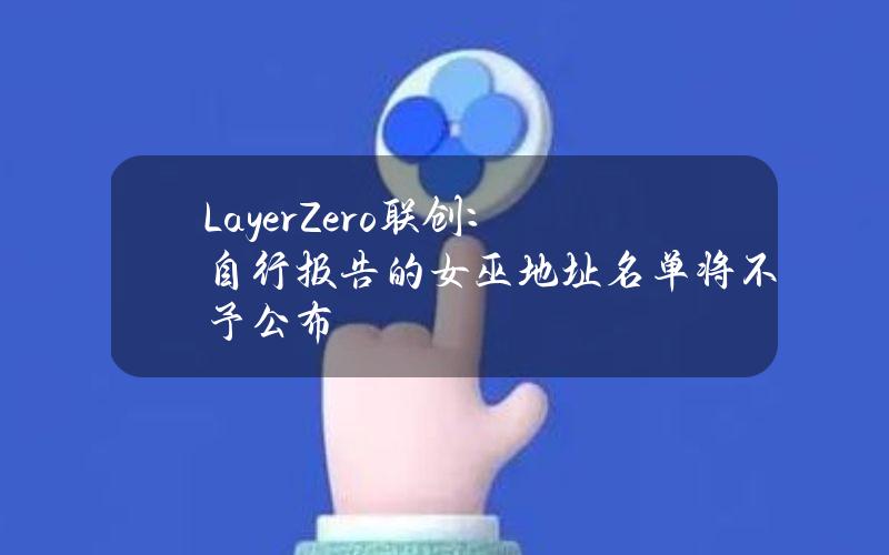 LayerZero联创：自行报告的女巫地址名单将不予公布