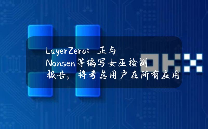 LayerZero：正与Nansen等编写女巫检测报告，将考虑用户在所有应用中加权的总交易