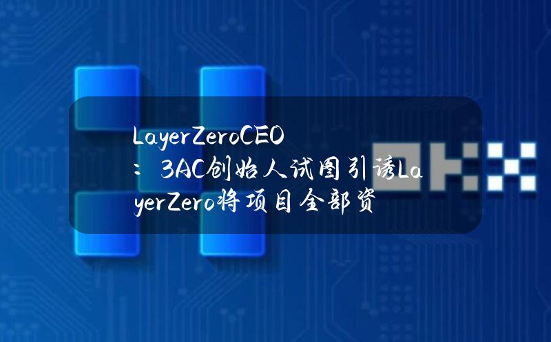 LayerZeroCEO：3AC创始人试图引诱LayerZero将项目全部资金划拨给3AC