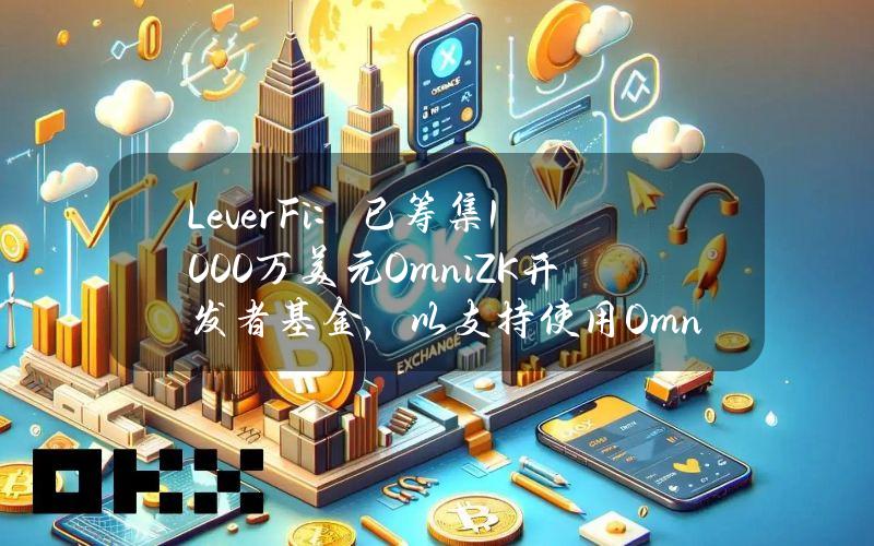 LeverFi：已筹集1000万美元OmniZK开发者基金，以支持使用OmniZK构建BTCFi的开发者