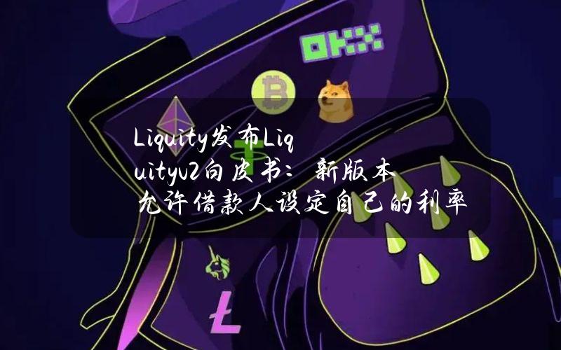 Liquity发布Liquityv2白皮书：新版本允许借款人设定自己的利率