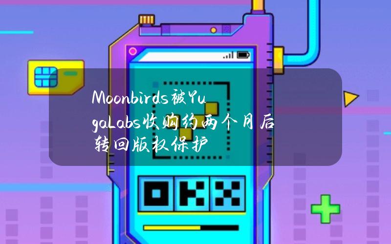 Moonbirds被YugaLabs收购约两个月后转回版权保护