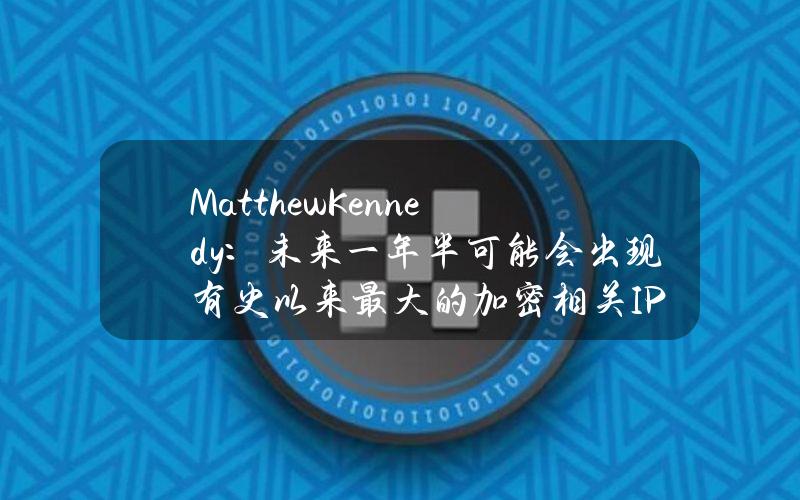 MatthewKennedy：未来一年半可能会出现有史以来最大的加密相关IPO浪潮