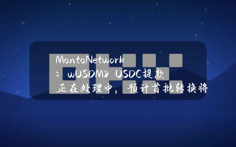 MantaNetwork：wUSDM》USDC提款正在处理中，预计首批转换将于4月1日前完成