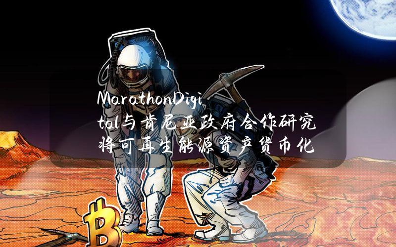 MarathonDigital与肯尼亚政府合作研究将可再生能源资产货币化