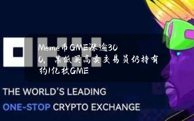 Meme币GME涨逾300%，某低买高卖交易员仍持有约1亿枚GME