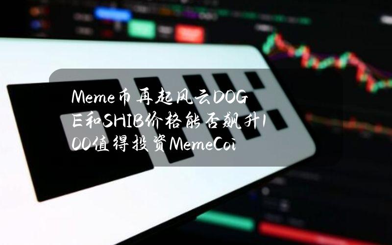 Meme币再起风云DOGE和SHIB价格能否飙升100%？值得投资MemeCoin有哪些？