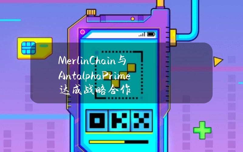 MerlinChain与AntalphaPrime达成战略合作