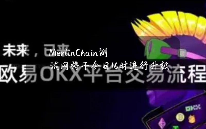 MerlinChain测试网将于今日16时进行升级