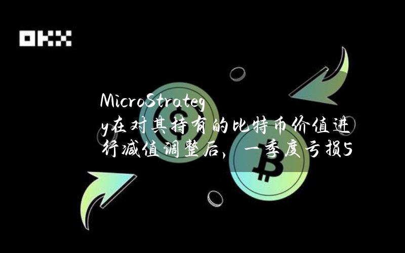 MicroStrategy在对其持有的比特币价值进行减值调整后，一季度亏损5300万美元