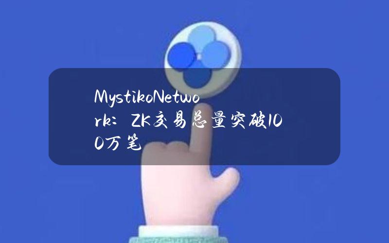 MystikoNetwork：ZK交易总量突破100万笔