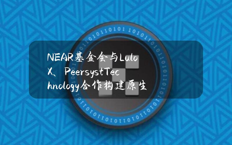 NEAR基金会与LuloX、PeersystTechnology合作构建原生稳定币