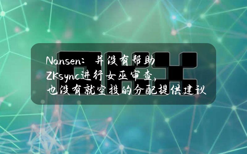 Nansen：并没有帮助ZKsync进行女巫审查，也没有就空投的分配提供建议