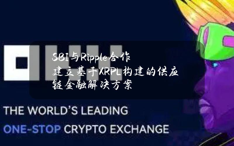 SBI与Ripple合作建立基于XRPL构建的供应链金融解决方案