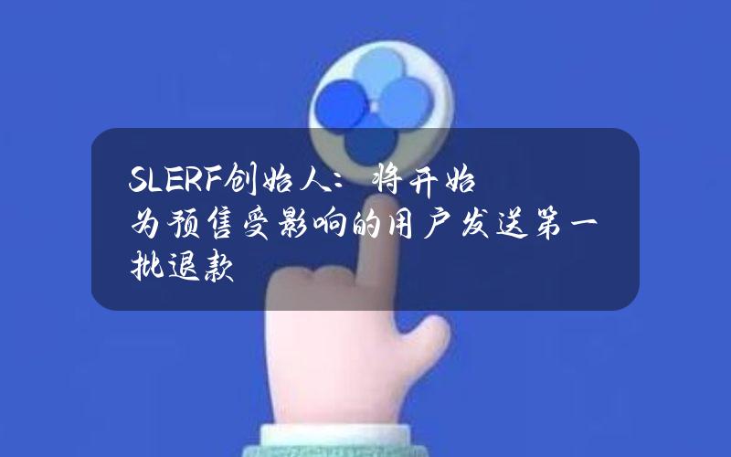 SLERF创始人：将开始为预售受影响的用户发送第一批退款