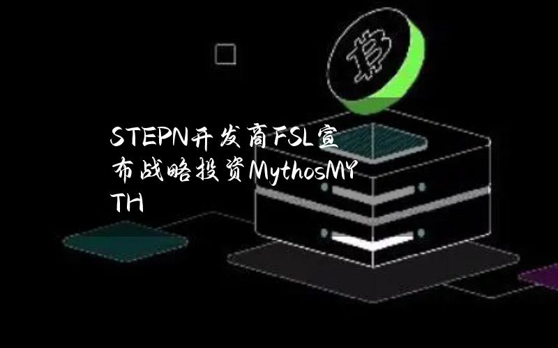 STEPN开发商FSL宣布战略投资Mythos（MYTH）