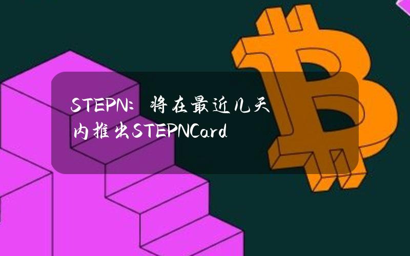 STEPN：将在最近几天内推出STEPNCard