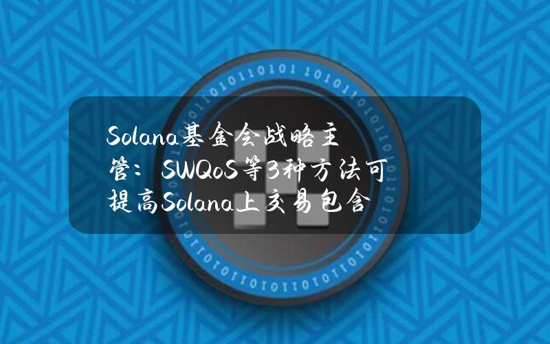 Solana基金会战略主管：SWQoS等3种方法可提高Solana上交易包含可能性