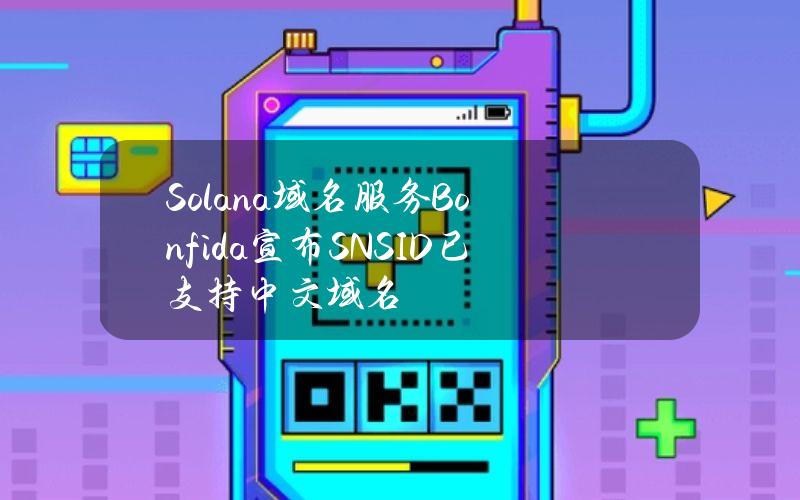 Solana域名服务Bonfida宣布SNS.ID已支持中文域名