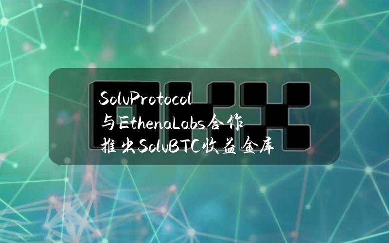 SolvProtocol与EthenaLabs合作推出SolvBTC收益金库