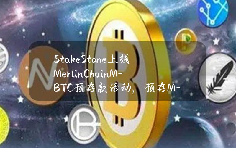 StakeStone上线MerlinChainM-BTC预存款活动，预存M-BTC可获得STONE-BTC积分