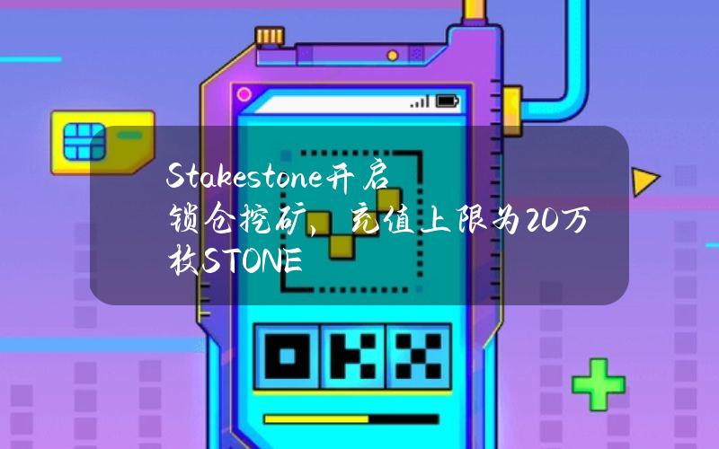 Stakestone开启锁仓挖矿，充值上限为20万枚STONE