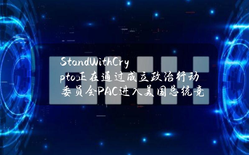 StandWithCrypto正在通过成立政治行动委员会（PAC）进入美国总统竞选融资领域