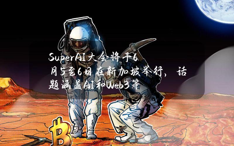 SuperAI大会将于6月5至6日在新加坡举行，话题涵盖AI和Web3等