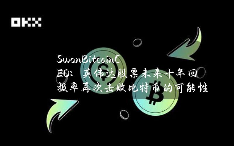 SwanBitcoinCEO：英伟达股票未来十年回报率再次击败比特币的可能性“几乎为零”