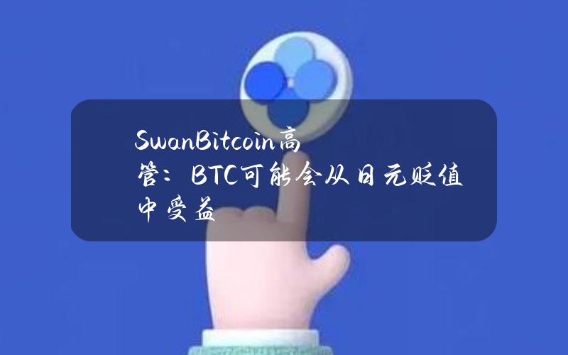 SwanBitcoin高管：BTC可能会从日元贬值中受益