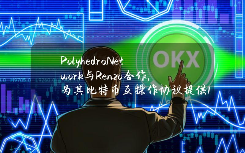 PolyhedraNetwork与Renzo合作，为其比特币互操作协议提供18亿美元的加密经济安全保障