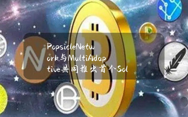 PopsicleNetwork与MultiAdaptive共同推出首个SolanaVMrollup开源技术框架