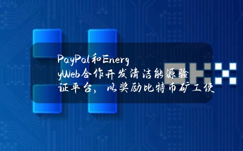 PayPal和EnergyWeb合作开发清洁能源验证平台，以奖励比特币矿工使用低碳能源挖矿