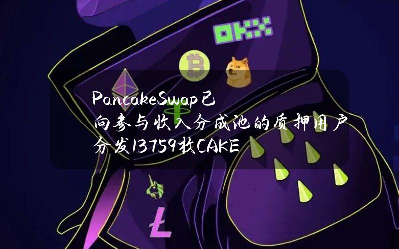 PancakeSwap已向参与收入分成池的质押用户分发13759枚CAKE