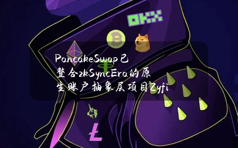 PancakeSwap已整合zkSyncEra的原生账户抽象层项目Zyfi