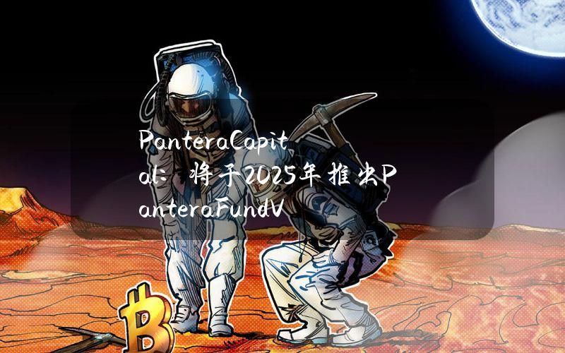 PanteraCapital：将于2025年推出PanteraFundV