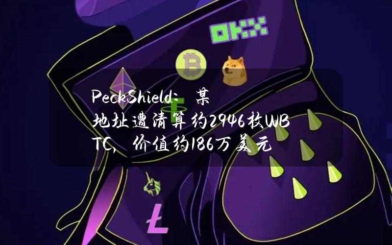 PeckShield：某地址遭清算约29.46枚WBTC，价值约186万美元