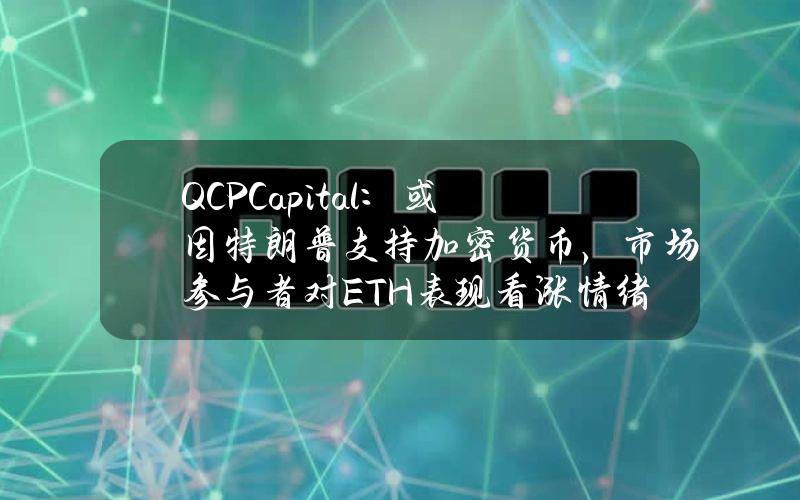 QCPCapital：或因特朗普支持加密货币，市场参与者对ETH表现看涨情绪