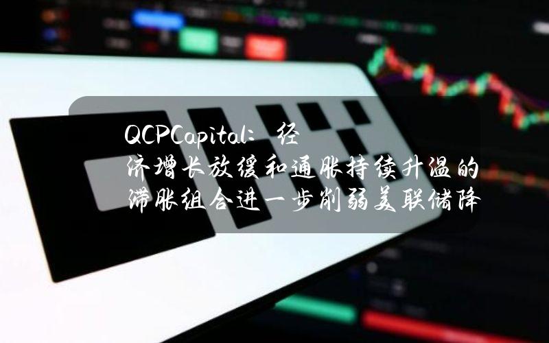 QCPCapital：经济增长放缓和通胀持续升温的滞胀组合进一步削弱美联储降息可能性