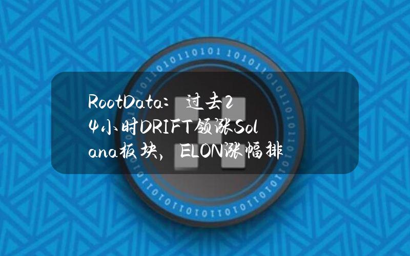 RootData：过去24小时DRIFT领涨Solana板块，ELON涨幅排名第二