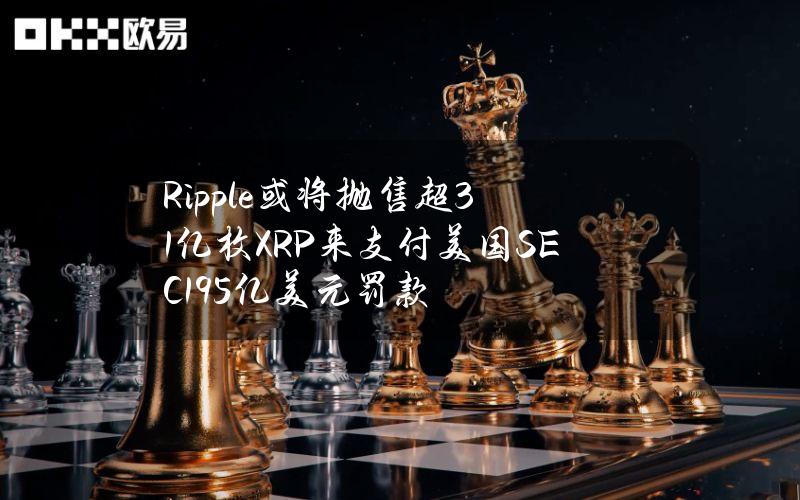 Ripple或将抛售超31亿枚XRP来支付美国SEC19.5亿美元罚款