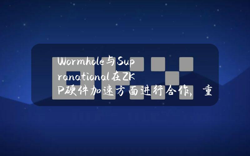 Wormhole与Supranational在ZKP硬件加速方面进行合作，重点为轻客户端证明