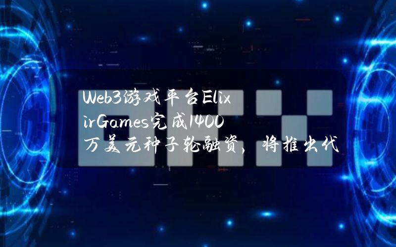 Web3游戏平台ElixirGames完成1400万美元种子轮融资，将推出代币ELIX