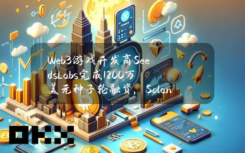 Web3游戏开发商SeedsLabs完成1200万美元种子轮融资，SolanaFoundation等参投